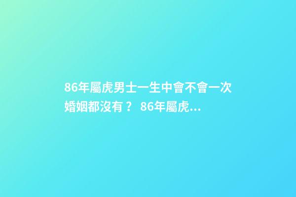 86年屬虎男士一生中會不會一次婚姻都沒有？ 86年屬虎男必定二婚，86年屬虎男士一生中會不會一次婚姻都沒有？-第1張-觀點-玄機派
